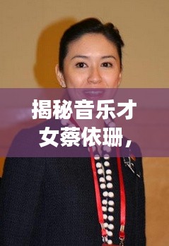 揭秘音乐才女蔡依珊,独家专访揭示神秘面纱