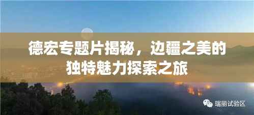 德宏专题片揭秘，边疆之美的独特魅力探索之旅