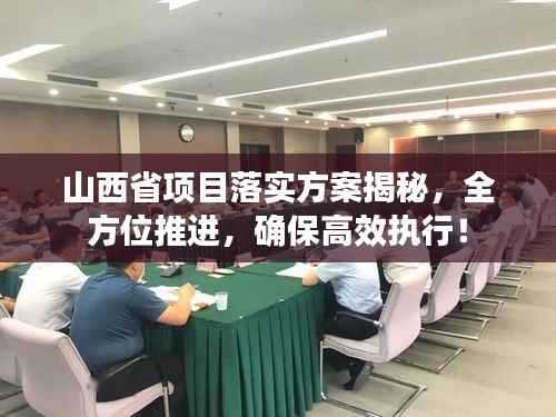 山西省项目落实方案揭秘,全方位推进,确保高效执行!