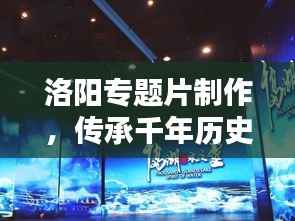 洛阳专题片制作,传承千年历史文化的影像盛宴