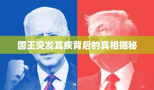 国王突发耳疾背后的真相揭秘