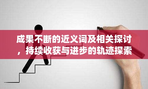 成果不断的近义词及相关探讨,持续收获与进步的轨迹探索