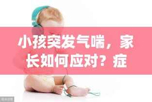 小孩突发气喘,家长如何应对?症状与处理措施详解