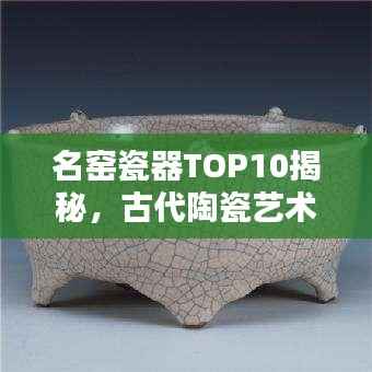 名窑瓷器TOP10揭秘,古代陶瓷艺术的辉煌瑰宝探寻