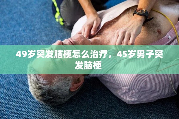 49岁突发脑梗怎么治疗,45岁男子突发脑梗
