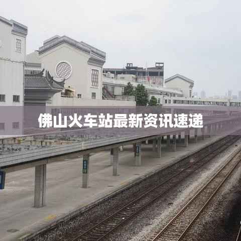 佛山火车站最新资讯速递