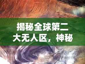 揭秘全球第二大无人区,神秘莫测的排名与面纱