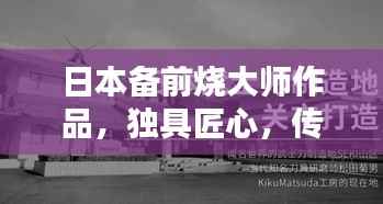 日本备前烧大师作品,独具匠心,传承千年技艺,百度收录热门标题!