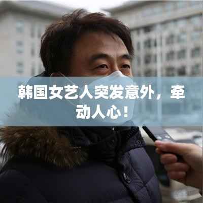 韩国女艺人突发意外,牵动人心!
