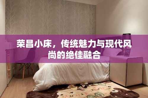 荣昌小床,传统魅力与现代风尚的绝佳融合