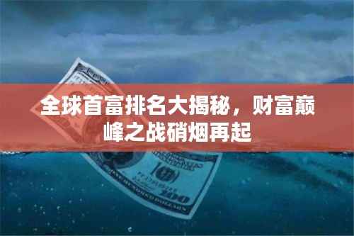 全球首富排名大揭秘，财富巅峰之战硝烟再起