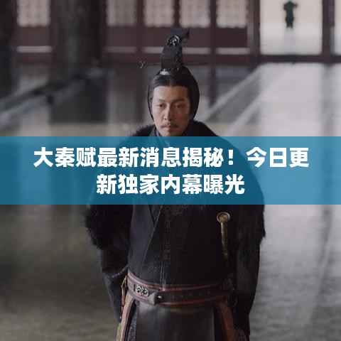 大秦赋最新消息揭秘！今日更新独家内幕曝光