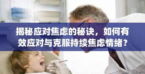 揭秘应对焦虑的秘诀，如何有效应对与克服持续焦虑情绪？