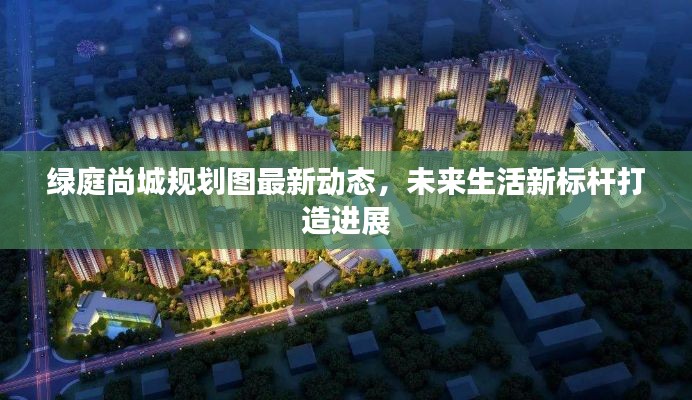 绿庭尚城规划图最新动态，未来生活新标杆打造进展
