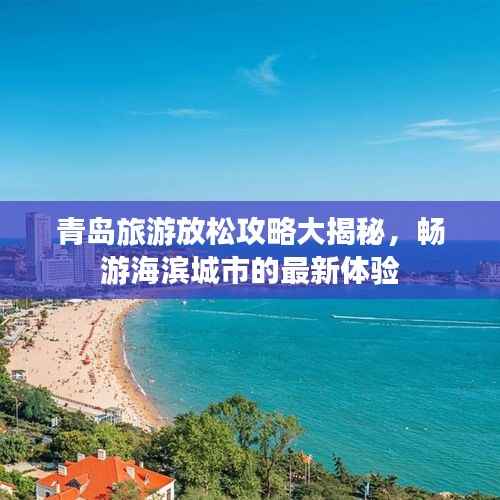 青岛旅游放松攻略大揭秘,畅游海滨城市的最新体验
