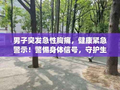 男子突发急性胸痛,健康紧急警示!警惕身体信号,守护生命健康!
