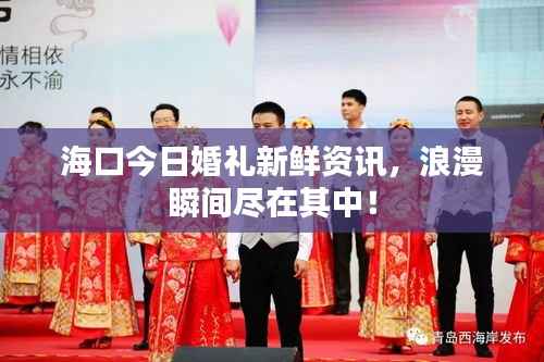 海口今日婚礼新鲜资讯，浪漫瞬间尽在其中！
