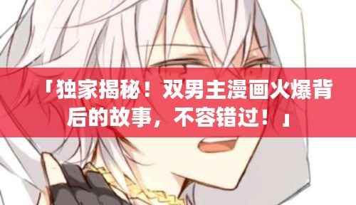 「独家揭秘！双男主漫画火爆背后的故事，不容错过！」
