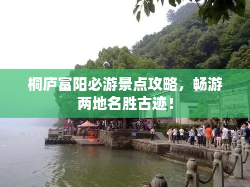桐庐富阳必游景点攻略,畅游两地名胜古迹!