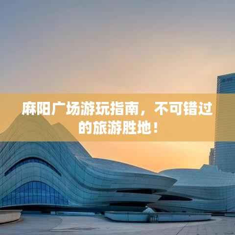 麻阳广场游玩指南,不可错过的旅游胜地!