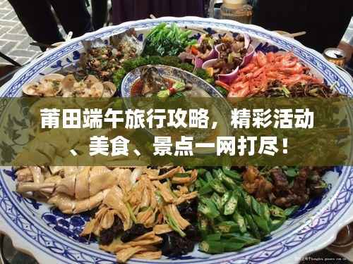 莆田端午旅行攻略,精彩活动、美食、景点一网打尽!