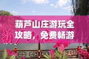 葫芦山庄游玩全攻略,免费畅游秘籍最新指南