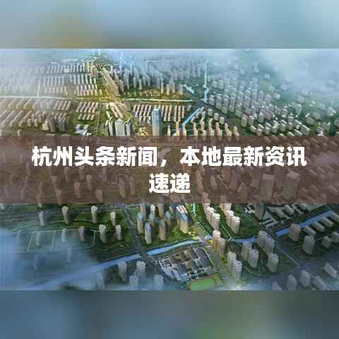 杭州头条新闻，本地最新资讯速递
