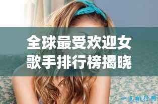 全球最受欢迎女歌手排行榜揭晓！