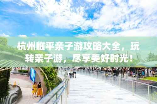 杭州临平亲子游攻略大全,玩转亲子游,尽享美好时光!
