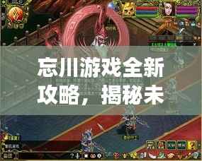 忘川游戏全新攻略,揭秘未知世界,秘籍助你轻松掌握游戏技巧!