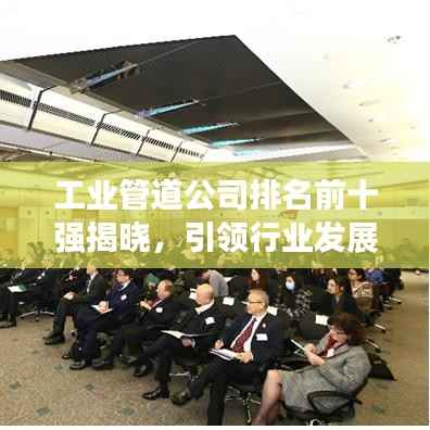 工业管道公司排名前十强揭晓,引领行业发展的佼佼者榜单