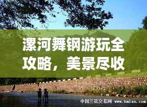 漯河舞钢游玩全攻略,美景尽收眼底,轻松畅游不迷路!
