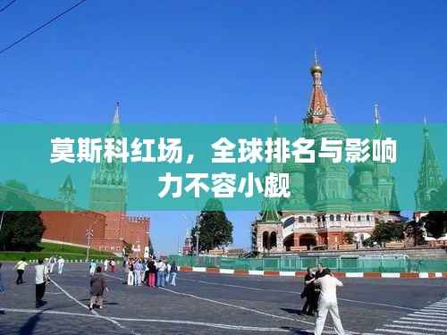 莫斯科红场,全球排名与影响力不容小觑