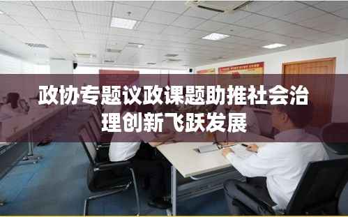 政协专题议政课题助推社会治理创新飞跃发展