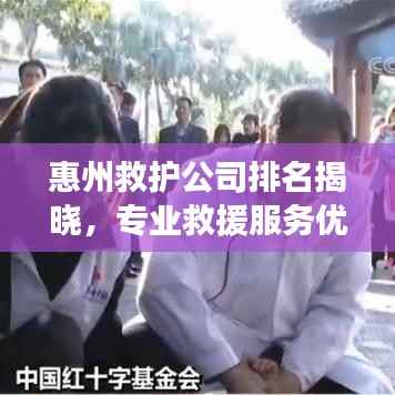 惠州救护公司排名揭晓,专业救援服务优质企业榜单