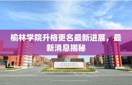 榆林学院升格更名最新进展,最新消息揭秘