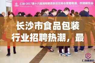 长沙市食品包装行业招聘热潮,最新职位与动态全解析