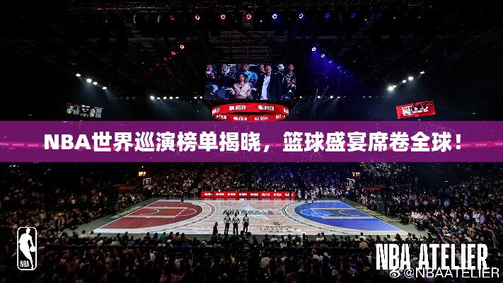 NBA世界巡演榜单揭晓,篮球盛宴席卷全球!