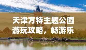 天津方特主题公园游玩攻略,畅游乐趣无限!
