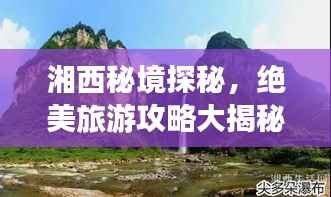湘西秘境探秘,绝美旅游攻略大揭秘!